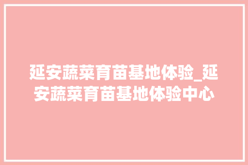 延安蔬菜育苗基地体验_延安蔬菜育苗基地体验中心