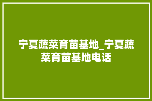 宁夏蔬菜育苗基地_宁夏蔬菜育苗基地电话