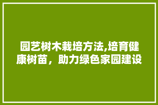 园艺树木栽培方法,培育健康树苗，助力绿色家园建设