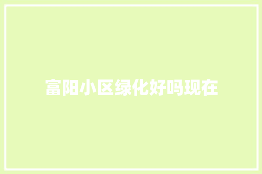 富阳小区绿化好吗现在