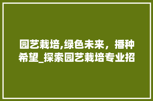 园艺栽培,绿色未来，播种希望_探索园艺栽培专业招生之路